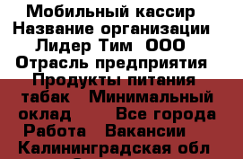 Мобильный кассир › Название организации ­ Лидер Тим, ООО › Отрасль предприятия ­ Продукты питания, табак › Минимальный оклад ­ 1 - Все города Работа » Вакансии   . Калининградская обл.,Советск г.